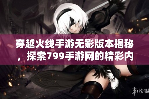 穿越火线手游无影版本揭秘，探索799手游网的精彩内容