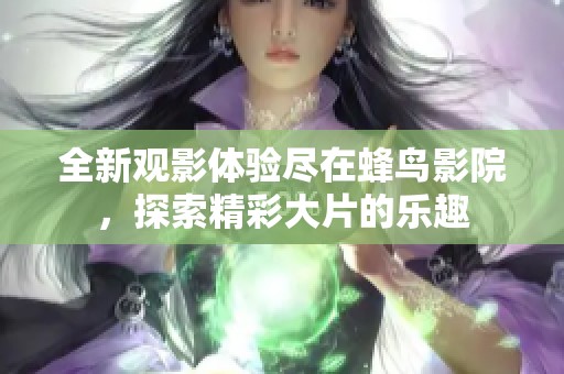 全新观影体验尽在蜂鸟影院，探索精彩大片的乐趣