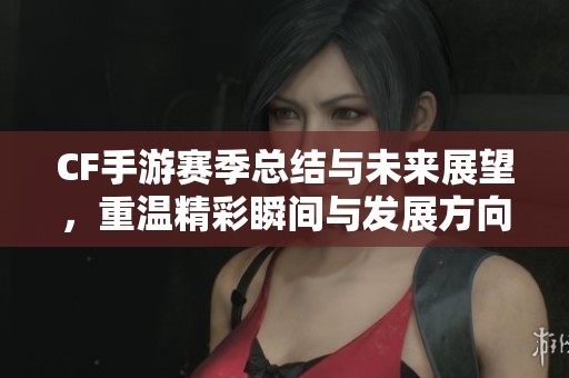 CF手游赛季总结与未来展望，重温精彩瞬间与发展方向