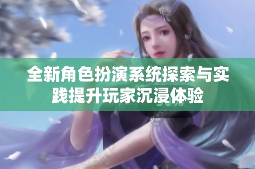 全新角色扮演系统探索与实践提升玩家沉浸体验