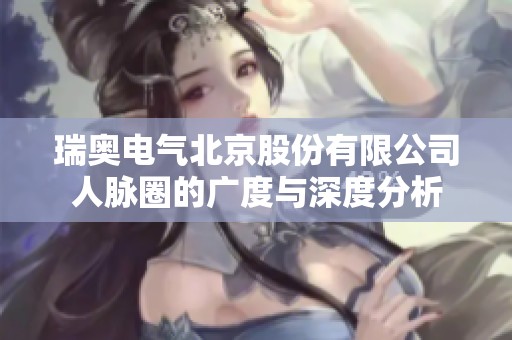 瑞奥电气北京股份有限公司人脉圈的广度与深度分析