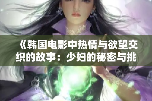 《韩国电影中热情与欲望交织的故事：少妇的秘密与挑战》