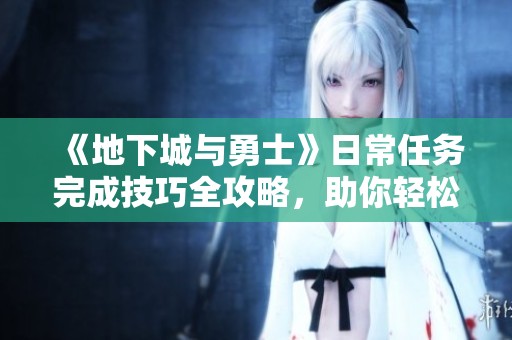 《地下城与勇士》日常任务完成技巧全攻略，助你轻松达成目标