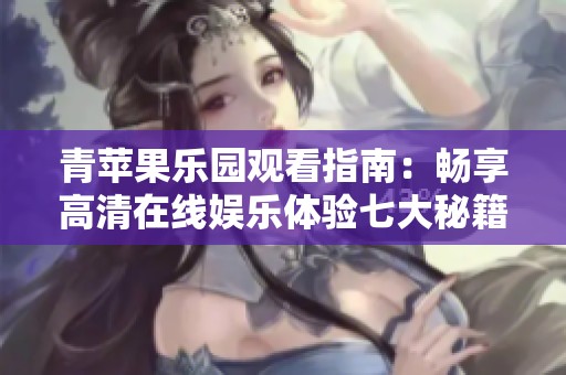 青苹果乐园观看指南：畅享高清在线娱乐体验七大秘籍
