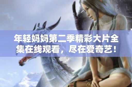 年轻妈妈第二季精彩大片全集在线观看，尽在爱奇艺！