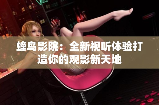 蜂鸟影院：全新视听体验打造你的观影新天地