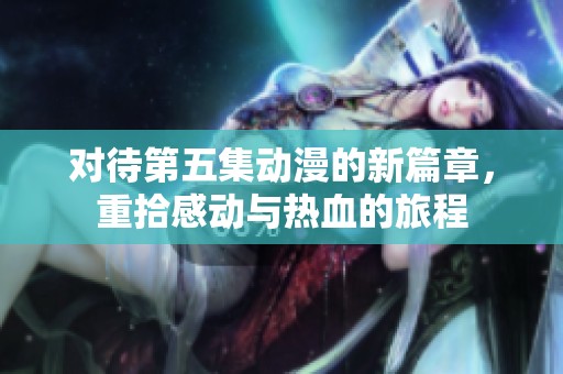 对待第五集动漫的新篇章，重拾感动与热血的旅程