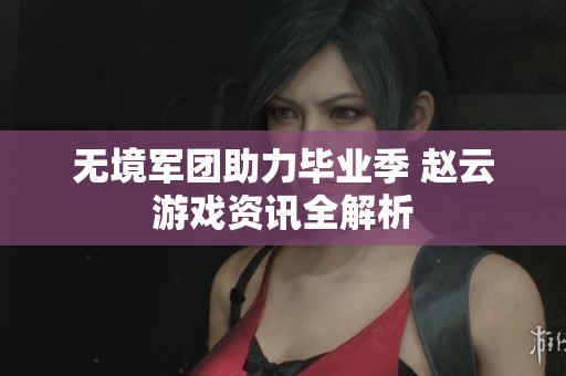 无境军团助力毕业季 赵云游戏资讯全解析