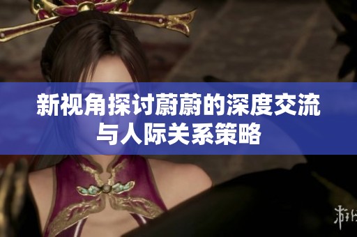 新视角探讨蔚蔚的深度交流与人际关系策略