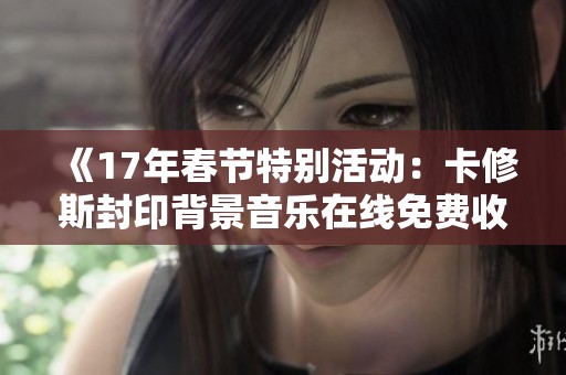 《17年春节特别活动：卡修斯封印背景音乐在线免费收听》