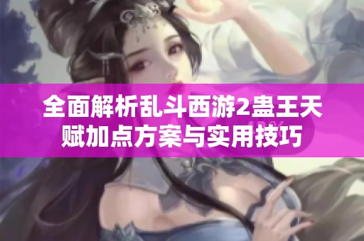 全面解析乱斗西游2蛊王天赋加点方案与实用技巧