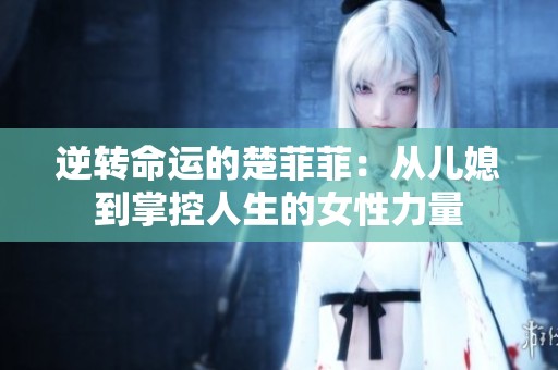 逆转命运的楚菲菲：从儿媳到掌控人生的女性力量