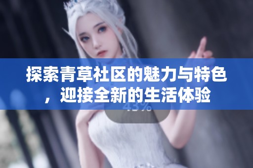 探索青草社区的魅力与特色，迎接全新的生活体验