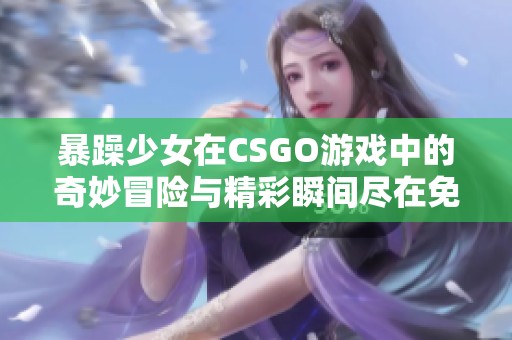 暴躁少女在CSGO游戏中的奇妙冒险与精彩瞬间尽在免费观看