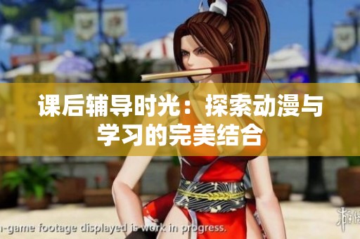 课后辅导时光：探索动漫与学习的完美结合