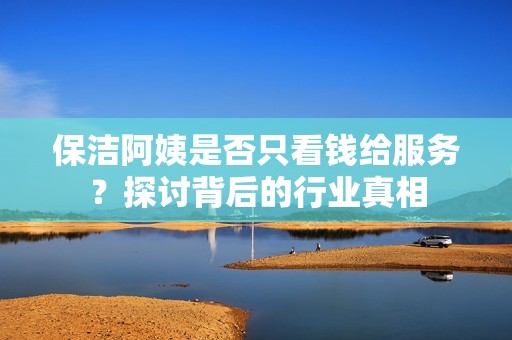 保洁阿姨是否只看钱给服务？探讨背后的行业真相