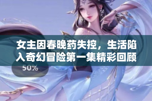 女主因春晚药失控，生活陷入奇幻冒险第一集精彩回顾