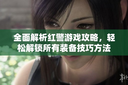 全面解析红警游戏攻略，轻松解锁所有装备技巧方法