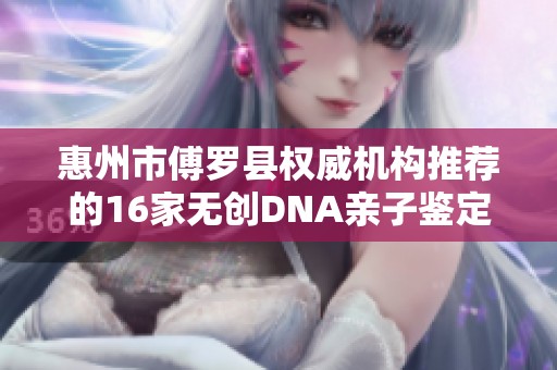 惠州市傅罗县权威机构推荐的16家无创DNA亲子鉴定服务解析