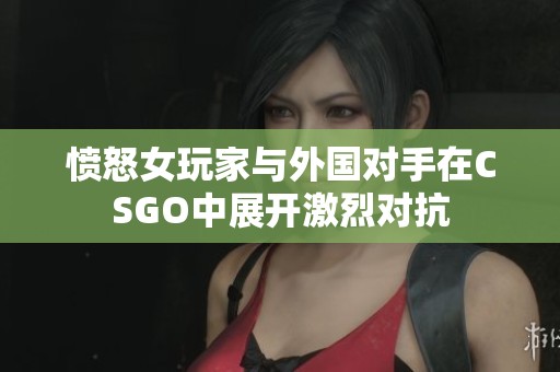 愤怒女玩家与外国对手在CSGO中展开激烈对抗