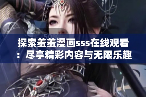 探索羞羞漫画sss在线观看：尽享精彩内容与无限乐趣