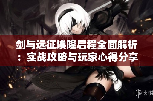 剑与远征埃隆启程全面解析：实战攻略与玩家心得分享