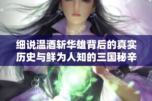 细说温酒斩华雄背后的真实历史与鲜为人知的三国秘辛