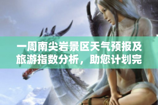 一周南尖岩景区天气预报及旅游指数分析，助您计划完美行程