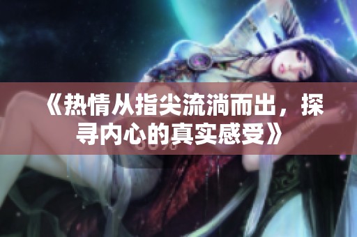 《热情从指尖流淌而出，探寻内心的真实感受》