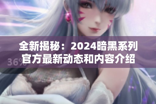 全新揭秘：2024暗黑系列官方最新动态和内容介绍