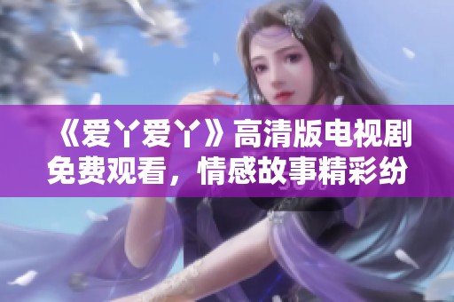 《爱丫爱丫》高清版电视剧免费观看，情感故事精彩纷呈