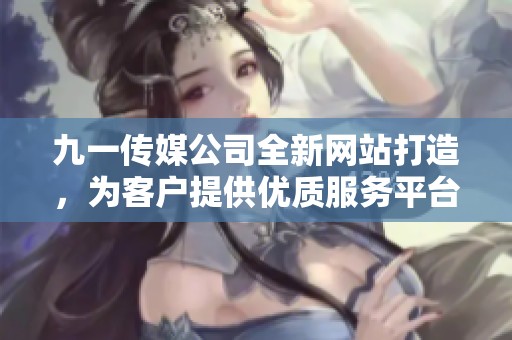 九一传媒公司全新网站打造，为客户提供优质服务平台