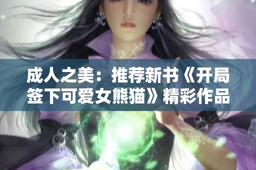 成人之美：推荐新书《开局签下可爱女熊猫》精彩作品