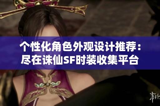 个性化角色外观设计推荐：尽在诛仙SF时装收集平台
