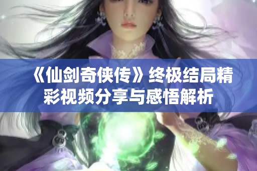 《仙剑奇侠传》终极结局精彩视频分享与感悟解析