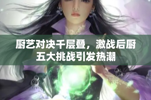 厨艺对决千层叠，激战后厨五大挑战引发热潮