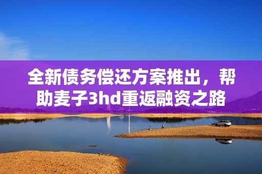全新债务偿还方案推出，帮助麦子3hd重返融资之路