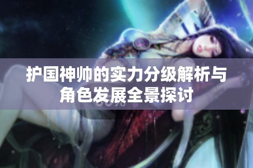 护国神帅的实力分级解析与角色发展全景探讨