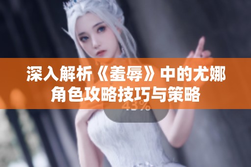 深入解析《羞辱》中的尤娜角色攻略技巧与策略