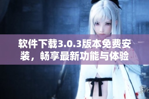 软件下载3.0.3版本免费安装，畅享最新功能与体验