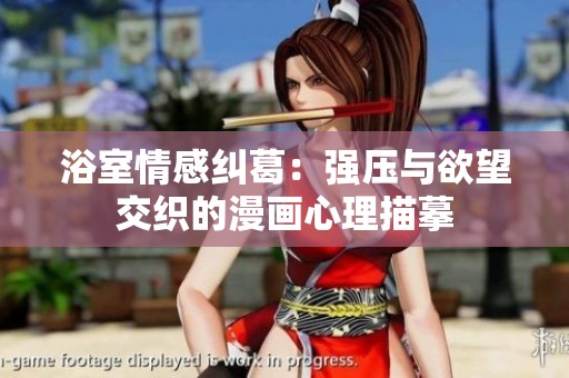 浴室情感纠葛：强压与欲望交织的漫画心理描摹
