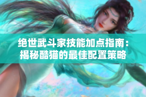 绝世武斗家技能加点指南：揭秘酷猫的最佳配置策略