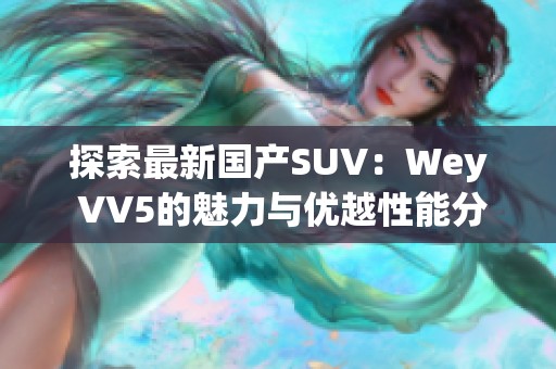 探索最新国产SUV：Wey VV5的魅力与优越性能分析