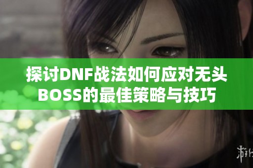 探讨DNF战法如何应对无头BOSS的最佳策略与技巧