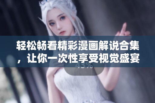 轻松畅看精彩漫画解说合集，让你一次性享受视觉盛宴