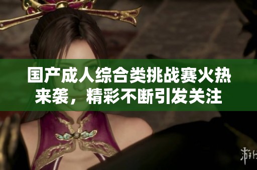 国产成人综合类挑战赛火热来袭，精彩不断引发关注