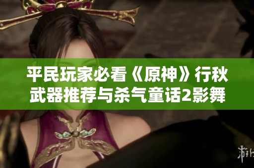 平民玩家必看《原神》行秋武器推荐与杀气童话2影舞伙伴攻略解析