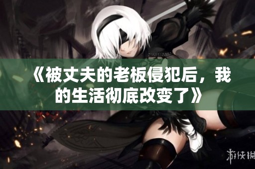 《被丈夫的老板侵犯后，我的生活彻底改变了》