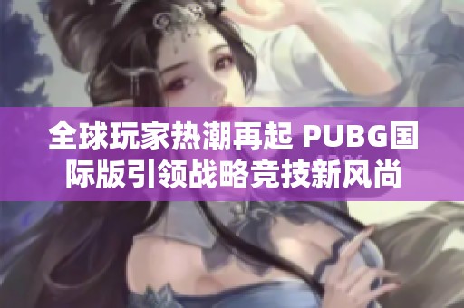 全球玩家热潮再起 PUBG国际版引领战略竞技新风尚