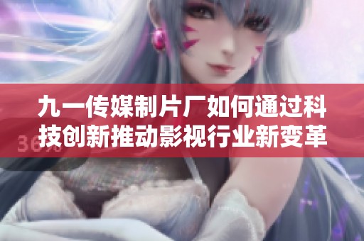 九一传媒制片厂如何通过科技创新推动影视行业新变革